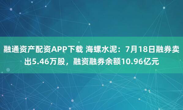 融通资产配资APP下载 海螺水泥：7月18日融券卖出5.46万股，融资融券余额10.96亿元