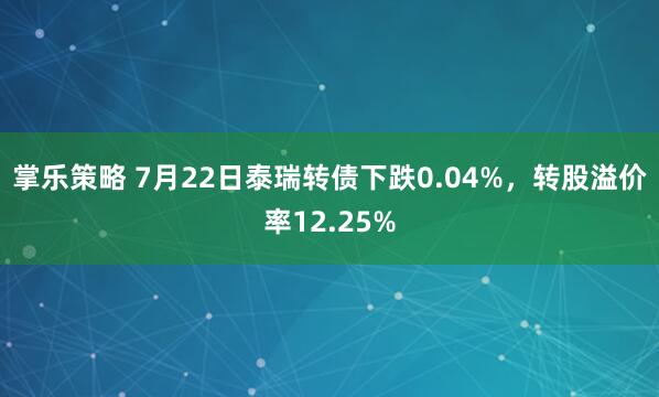 掌乐策略 7月22日泰瑞转债下跌0.04%，转股溢价率12.25%