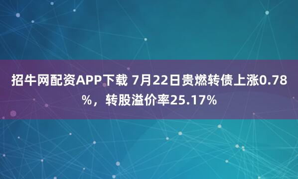 招牛网配资APP下载 7月22日贵燃转债上涨0.78%，转股溢价率25.17%