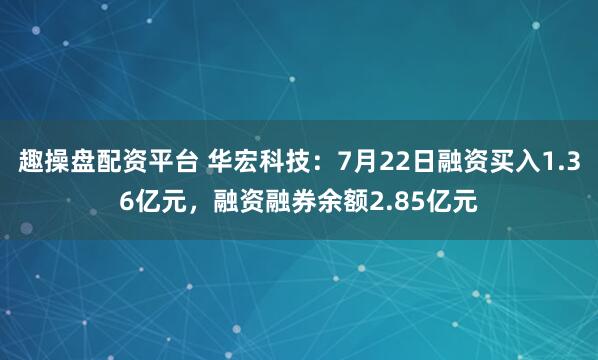 趣操盘配资平台 华宏科技：7月22日融资买入1.36亿元，融资融券余额2.85亿元