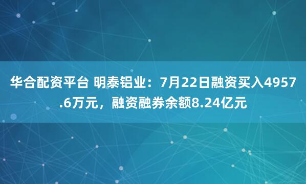 华合配资平台 明泰铝业：7月22日融资买入4957.6万元，融资融券余额8.24亿元
