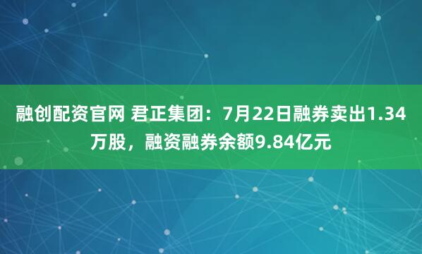 融创配资官网 君正集团：7月22日融券卖出1.34万股，融资融券余额9.84亿元