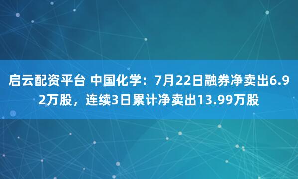 启云配资平台 中国化学：7月22日融券净卖出6.92万股，连续3日累计净卖出13.99万股