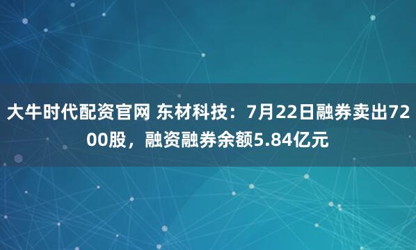 大牛时代配资官网 东材科技：7月22日融券卖出7200股，融资融券余额5.84亿元