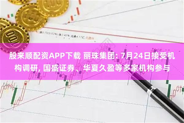 股来顺配资APP下载 丽珠集团: 7月24日接受机构调研, 国盛证券、华夏久盈等多家机构参与