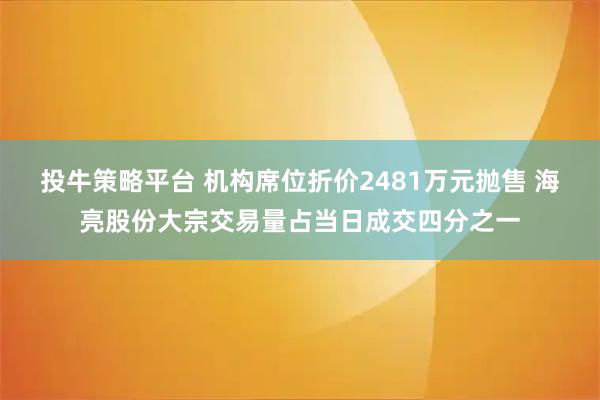 投牛策略平台 机构席位折价2481万元抛售 海亮股份大宗交易量占当日成交四分之一