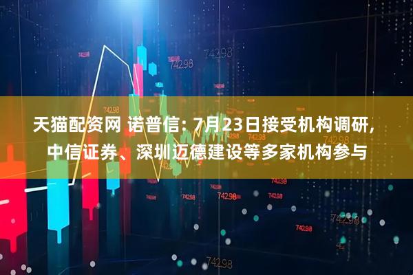 天猫配资网 诺普信: 7月23日接受机构调研, 中信证券、深圳迈德建设等多家机构参与