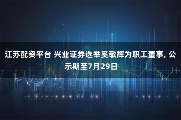江苏配资平台 兴业证券选举奚敬辉为职工董事, 公示期至7月29日