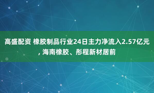 高盛配资 橡胶制品行业24日主力净流入2.57亿元, 海南橡胶、彤程新材居前