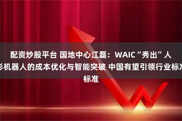 配资炒股平台 国地中心江磊：WAIC“秀出”人形机器人的成本优化与智能突破 中国有望引领行业标准