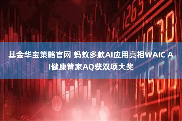 基金华宝策略官网 蚂蚁多款AI应用亮相WAIC AI健康管家AQ获双项大奖