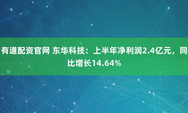 有道配资官网 东华科技：上半年净利润2.4亿元，同比增长14.64%