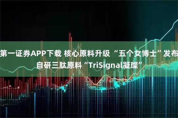 第一证券APP下载 核心原料升级 “五个女博士”发布自研三肽原料“TriSignal凝璨”