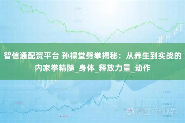 智信通配资平台 孙禄堂劈拳揭秘：从养生到实战的内家拳精髓_身体_释放力量_动作