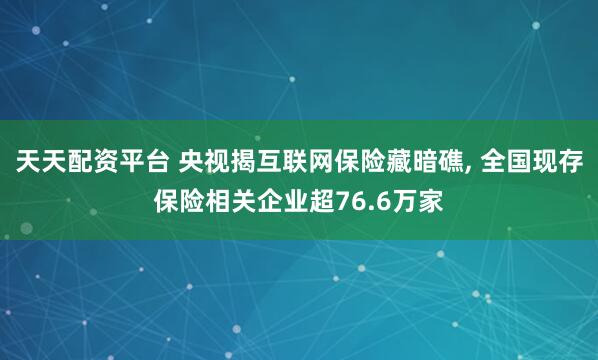 天天配资平台 央视揭互联网保险藏暗礁, 全国现存保险相关企业超76.6万家