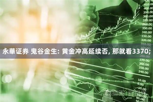 永華证券 鬼谷金生: 黄金冲高延续否, 那就看3370;