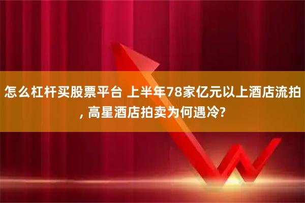 怎么杠杆买股票平台 上半年78家亿元以上酒店流拍, 高星酒店拍卖为何遇冷?