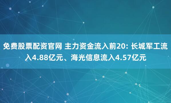 免费股票配资官网 主力资金流入前20: 长城军工流入4.88亿元、海光信息流入4.57亿元
