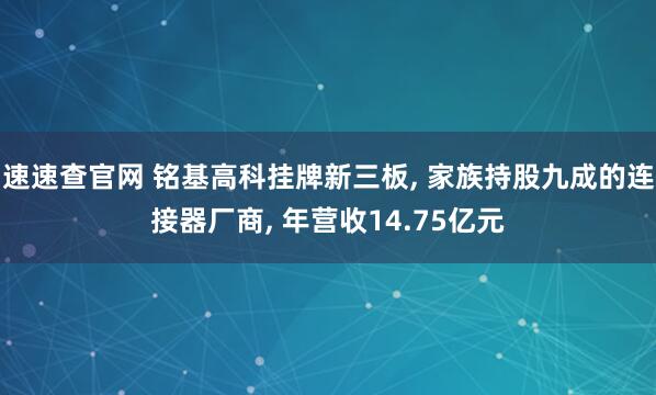 速速查官网 铭基高科挂牌新三板, 家族持股九成的连接器厂商, 年营收14.75亿元