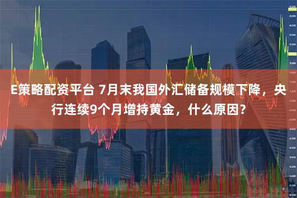 E策略配资平台 7月末我国外汇储备规模下降，央行连续9个月增持黄金，什么原因？