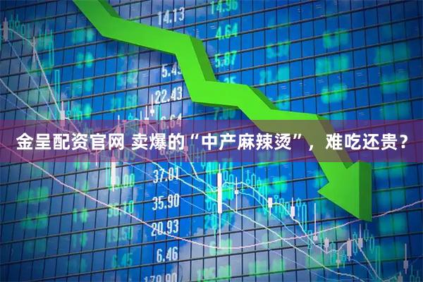 金呈配资官网 卖爆的“中产麻辣烫”，难吃还贵？