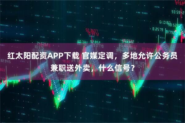 红太阳配资APP下载 官媒定调，多地允许公务员兼职送外卖，什么信号？
