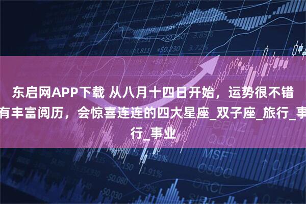 东启网APP下载 从八月十四日开始，运势很不错，有丰富阅历，会惊喜连连的四大星座_双子座_旅行_事业