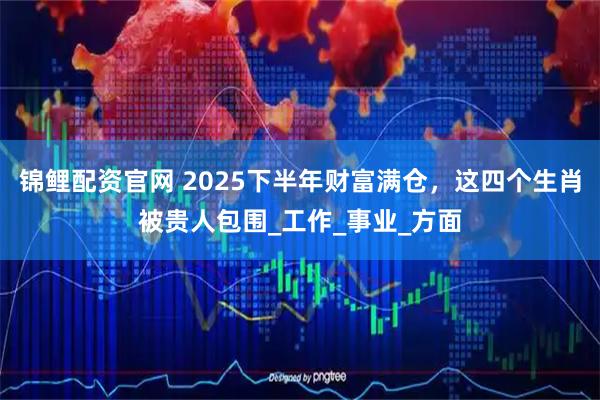 锦鲤配资官网 2025下半年财富满仓，这四个生肖被贵人包围_工作_事业_方面