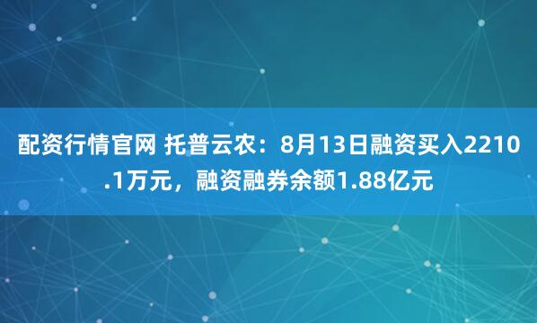 配资行情官网 托普云农：8月13日融资买入2210.1万元，融资融券余额1.88亿元