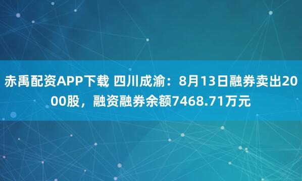 赤禹配资APP下载 四川成渝：8月13日融券卖出2000股，融资融券余额7468.71万元