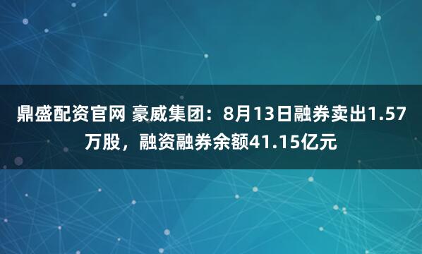 鼎盛配资官网 豪威集团：8月13日融券卖出1.57万股，融资融券余额41.15亿元
