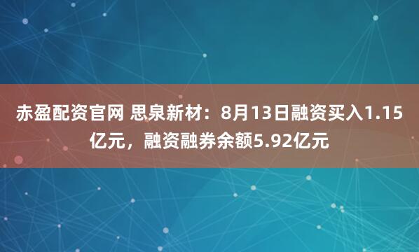 赤盈配资官网 思泉新材：8月13日融资买入1.15亿元，融资融券余额5.92亿元