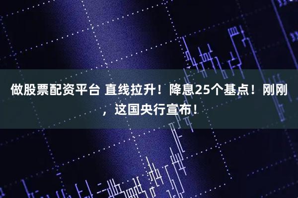 做股票配资平台 直线拉升！降息25个基点！刚刚，这国央行宣布！