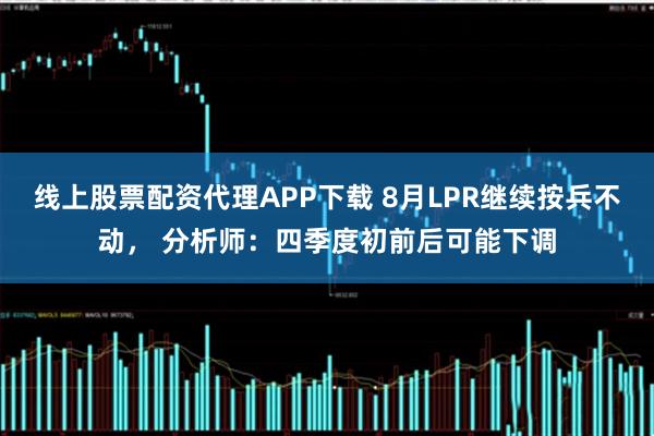 线上股票配资代理APP下载 8月LPR继续按兵不动， 分析师：四季度初前后可能下调