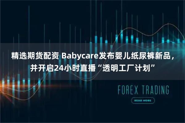 精选期货配资 Babycare发布婴儿纸尿裤新品，并开启24小时直播“透明工厂计划”