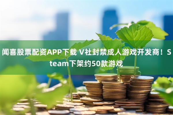 闻喜股票配资APP下载 V社封禁成人游戏开发商！Steam下架约50款游戏