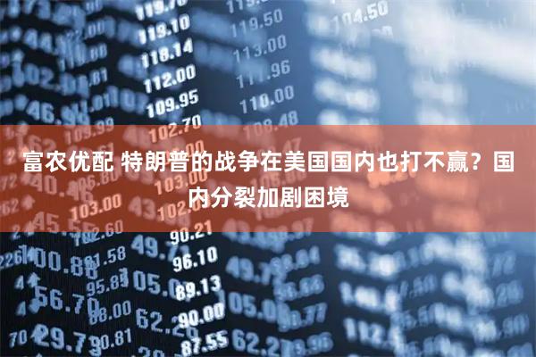 富农优配 特朗普的战争在美国国内也打不赢？国内分裂加剧困境