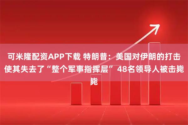 可米隆配资APP下载 特朗普：美国对伊朗的打击使其失去了“整个军事指挥层” 48名领导人被击毙