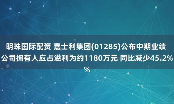 明珠国际配资 嘉士利集团(01285)公布中期业绩 公司拥有人应占溢利为约1180万元 同比减少45.2%