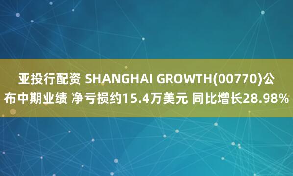 亚投行配资 SHANGHAI GROWTH(00770)公布中期业绩 净亏损约15.4万美元 同比增长28.98%