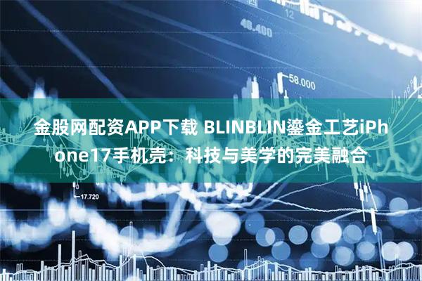 金股网配资APP下载 BLINBLIN鎏金工艺iPhone17手机壳：科技与美学的完美融合