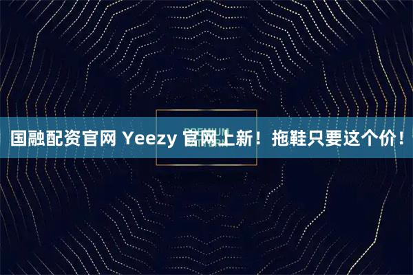国融配资官网 Yeezy 官网上新！拖鞋只要这个价！