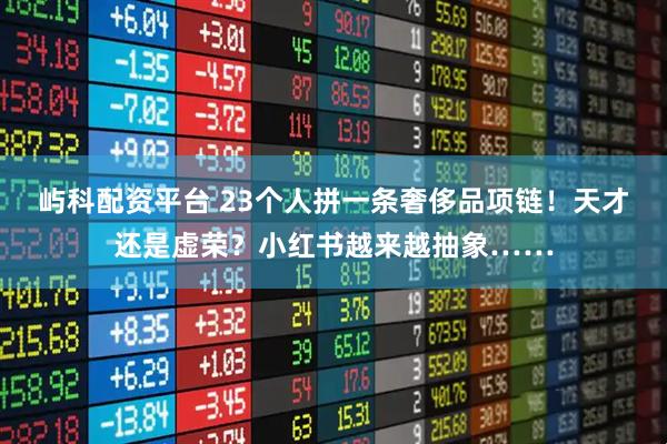 屿科配资平台 23个人拼一条奢侈品项链！天才还是虚荣？小红书越来越抽象……