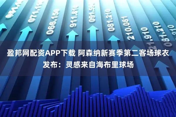 盈邦网配资APP下载 阿森纳新赛季第二客场球衣发布：灵感来自海布里球场