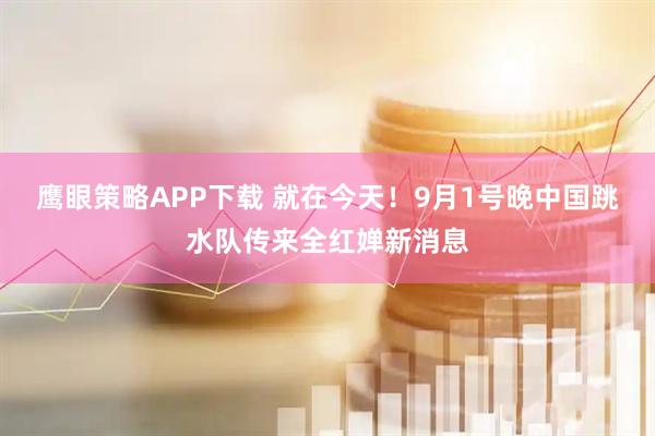 鹰眼策略APP下载 就在今天！9月1号晚中国跳水队传来全红婵新消息