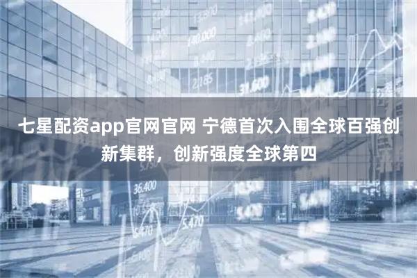 七星配资app官网官网 宁德首次入围全球百强创新集群，创新强度全球第四