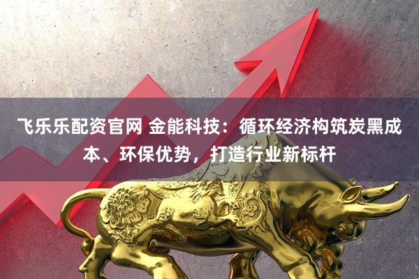 飞乐乐配资官网 金能科技：循环经济构筑炭黑成本、环保优势，打造行业新标杆