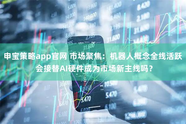 申宝策略app官网 市场聚焦：机器人概念全线活跃 会接替AI硬件成为市场新主线吗？