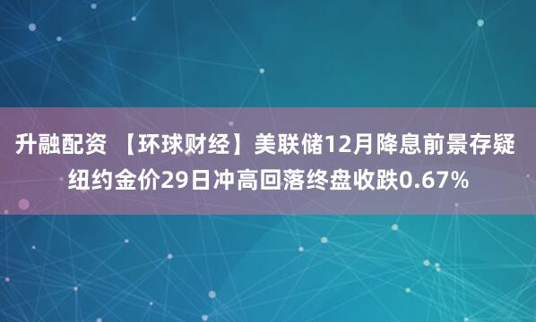 升融配资 【环球财经】美联储12月降息前景存疑 纽约金价29日冲高回落终盘收跌0.67%