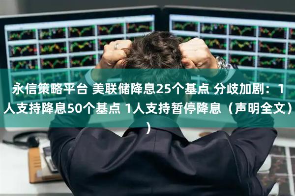 永信策略平台 美联储降息25个基点 分歧加剧:1人支持降息50个基点 1人支持暂停降息(声明全文)